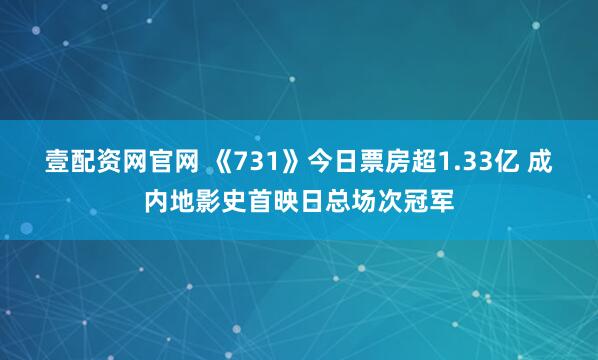 壹配资网官网 《731》今日票房超1.33亿 成内地影史首映日总场次冠军