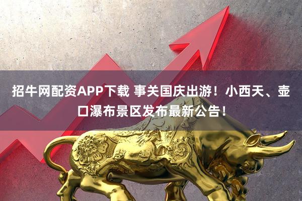招牛网配资APP下载 事关国庆出游！小西天、壶口瀑布景区发布最新公告！