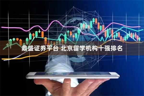 鼎盛证券平台 北京留学机构十强排名