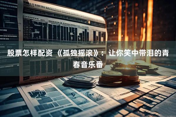股票怎样配资 《孤独摇滚》：让你笑中带泪的青春音乐番