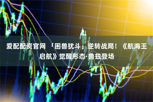 爱配配资官网 「困兽犹斗」逆转战局！《航海王启航》觉醒形态·鲁兹登场