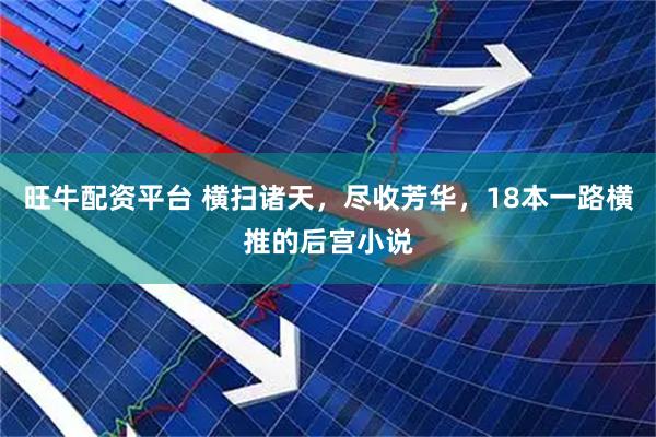 旺牛配资平台 横扫诸天，尽收芳华，18本一路横推的后宫小说