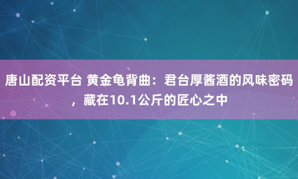 唐山配资平台 黄金龟背曲：君台厚酱酒的风味密码，藏在10.1公斤的匠心之中