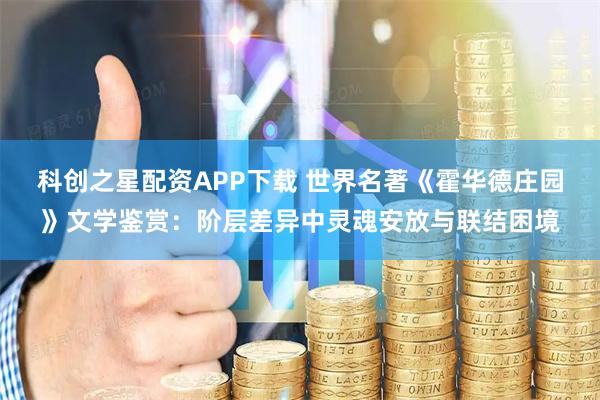 科创之星配资APP下载 世界名著《霍华德庄园》文学鉴赏：阶层差异中灵魂安放与联结困境