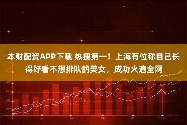 本财配资APP下载 热搜第一！上海有位称自己长得好看不想排队的美女，成功火遍全网
