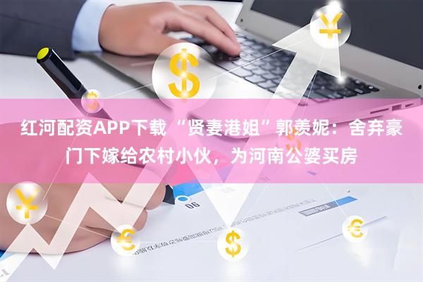 红河配资APP下载 “贤妻港姐”郭羡妮：舍弃豪门下嫁给农村小伙，为河南公婆买房