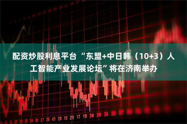 配资炒股利息平台 “东盟+中日韩（10+3）人工智能产业发展论坛”将在济南举办