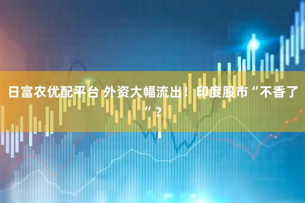 日富农优配平台 外资大幅流出！印度股市“不香了”？