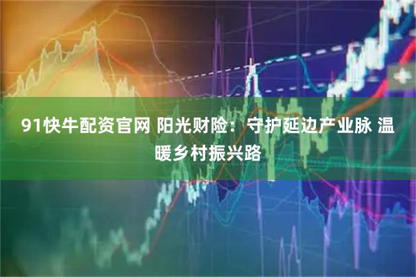 91快牛配资官网 阳光财险：守护延边产业脉 温暖乡村振兴路