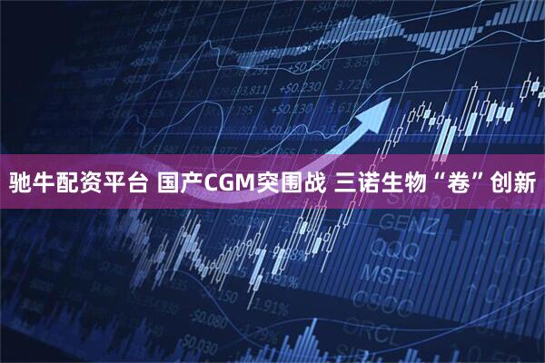 驰牛配资平台 国产CGM突围战 三诺生物“卷”创新