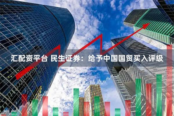汇配资平台 民生证券：给予中国国贸买入评级