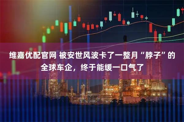 维嘉优配官网 被安世风波卡了一整月“脖子”的全球车企，终于能缓一口气了
