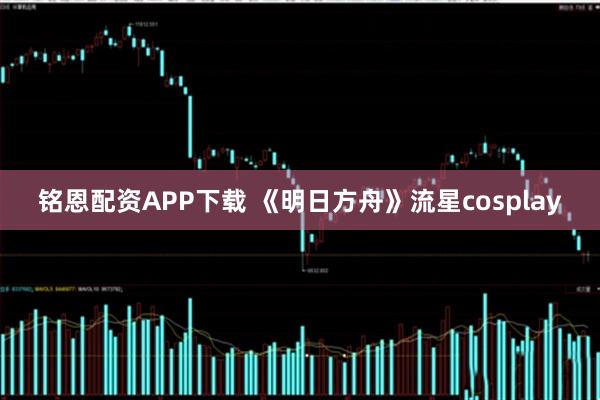 铭恩配资APP下载 《明日方舟》流星cosplay