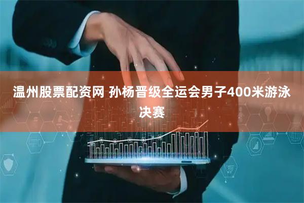 温州股票配资网 孙杨晋级全运会男子400米游泳决赛