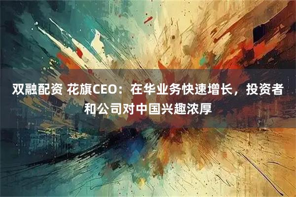 双融配资 花旗CEO：在华业务快速增长，投资者和公司对中国兴趣浓厚