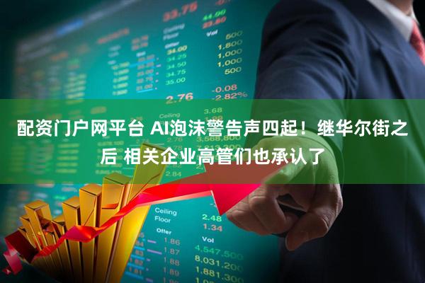 配资门户网平台 AI泡沫警告声四起！继华尔街之后 相关企业高管们也承认了