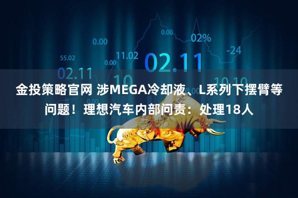 金投策略官网 涉MEGA冷却液、L系列下摆臂等问题！理想汽车内部问责：处理18人