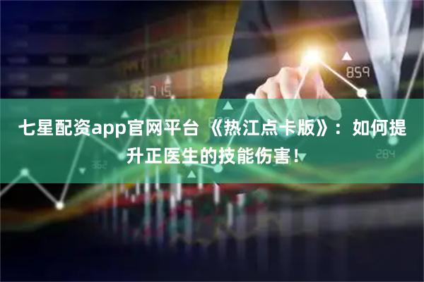 七星配资app官网平台 《热江点卡版》：如何提升正医生的技能伤害！