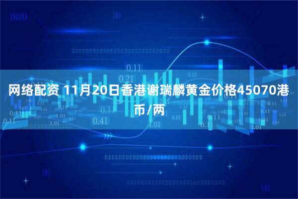 网络配资 11月20日香港谢瑞麟黄金价格45070港币/两