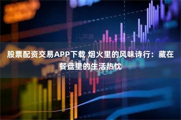 股票配资交易APP下载 烟火里的风味诗行：藏在餐盘里的生活热忱