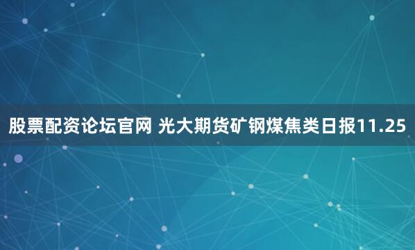 股票配资论坛官网 光大期货矿钢煤焦类日报11.25