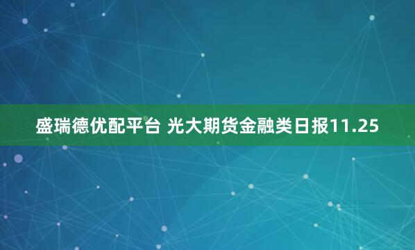盛瑞德优配平台 光大期货金融类日报11.25