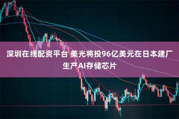 深圳在线配资平台 美光将投96亿美元在日本建厂生产AI存储芯片