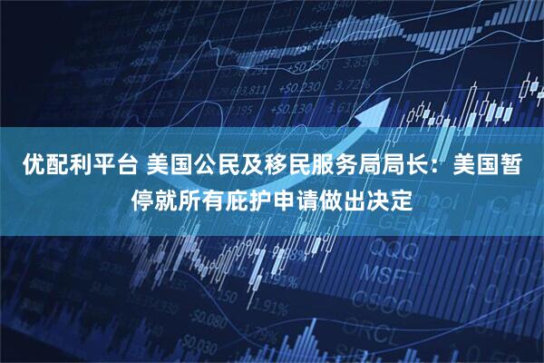 优配利平台 美国公民及移民服务局局长：美国暂停就所有庇护申请做出决定