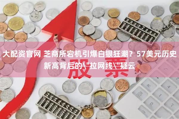 大配资官网 芝商所宕机引爆白银狂潮？57美元历史新高背后的＂拉网线＂疑云