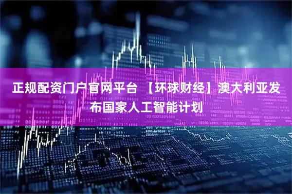 正规配资门户官网平台 【环球财经】澳大利亚发布国家人工智能计划