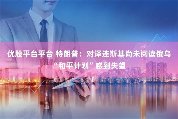 优股平台平台 特朗普：对泽连斯基尚未阅读俄乌“和平计划”感到失望