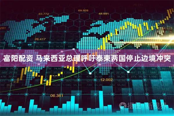 富阳配资 马来西亚总理呼吁泰柬两国停止边境冲突