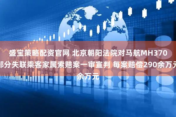 盛宝策略配资官网 北京朝阳法院对马航MH370部分失联乘客家属索赔案一审宣判 每案赔偿290余万元