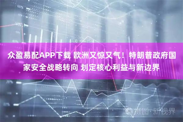 众盈易配APP下载 欧洲又惊又气！特朗普政府国家安全战略转向 划定核心利益与新边界