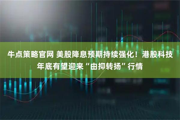 牛点策略官网 美股降息预期持续强化！港股科技年底有望迎来“由抑转扬”行情