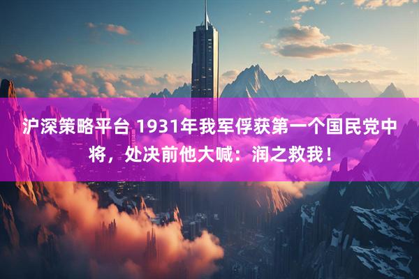 沪深策略平台 1931年我军俘获第一个国民党中将，处决前他大喊：润之救我！
