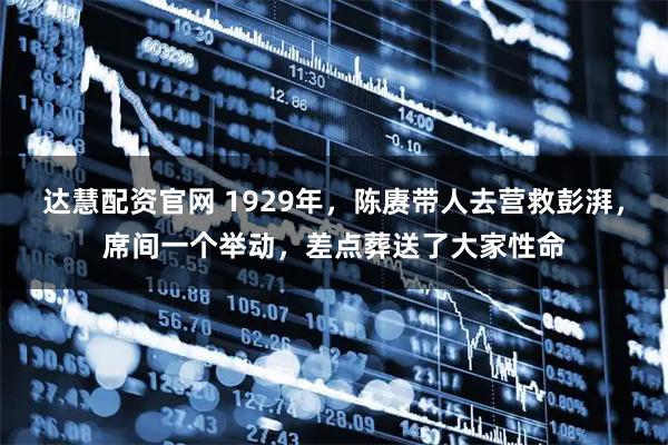 达慧配资官网 1929年，陈赓带人去营救彭湃，席间一个举动，差点葬送了大家性命