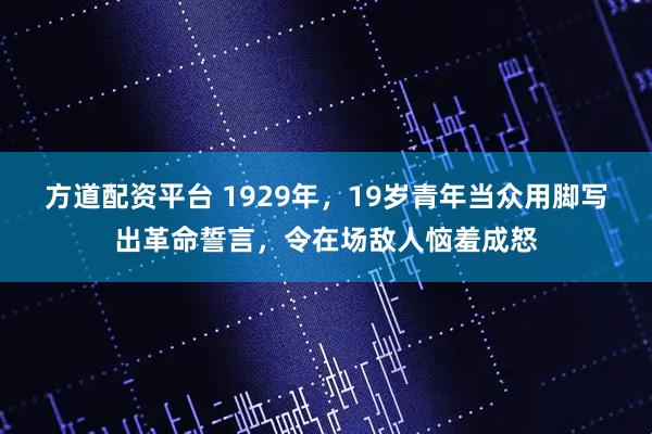 方道配资平台 1929年，19岁青年当众用脚写出革命誓言，令在场敌人恼羞成怒