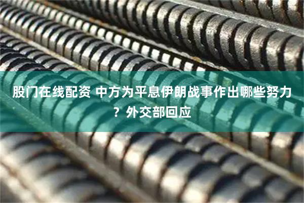 股门在线配资 中方为平息伊朗战事作出哪些努力？外交部回应