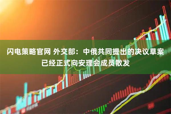 闪电策略官网 外交部：中俄共同提出的决议草案已经正式向安理会成员散发