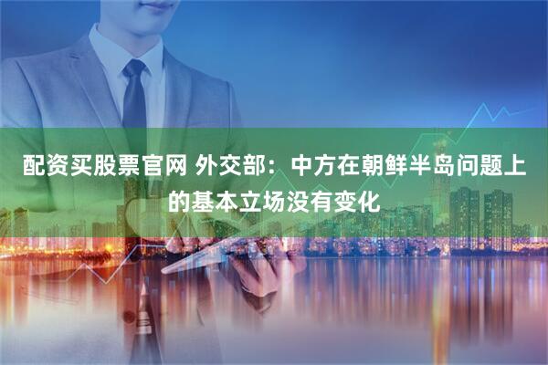 配资买股票官网 外交部：中方在朝鲜半岛问题上的基本立场没有变化