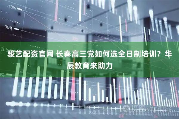 骏艺配资官网 长春高三党如何选全日制培训？华辰教育来助力