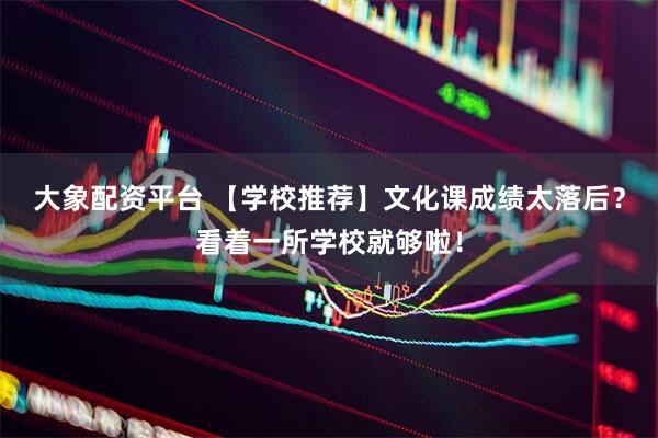 大象配资平台 【学校推荐】文化课成绩太落后？看着一所学校就够啦！