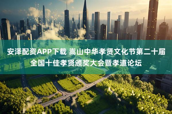 安泽配资APP下载 嵩山中华孝贤文化节第二十届全国十佳孝贤颁奖大会暨孝道论坛