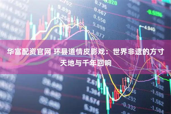 华富配资官网 环县道情皮影戏：世界非遗的方寸天地与千年回响
