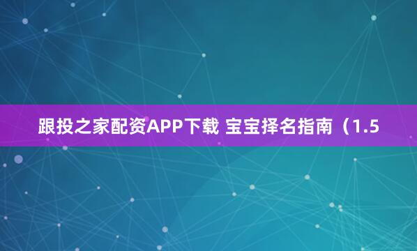 跟投之家配资APP下载 宝宝择名指南（1.5