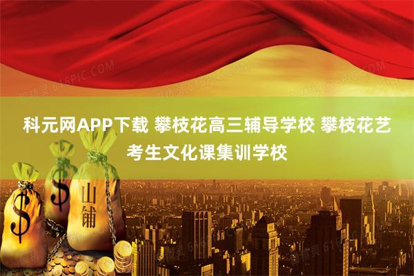 科元网APP下载 攀枝花高三辅导学校 攀枝花艺考生文化课集训学校