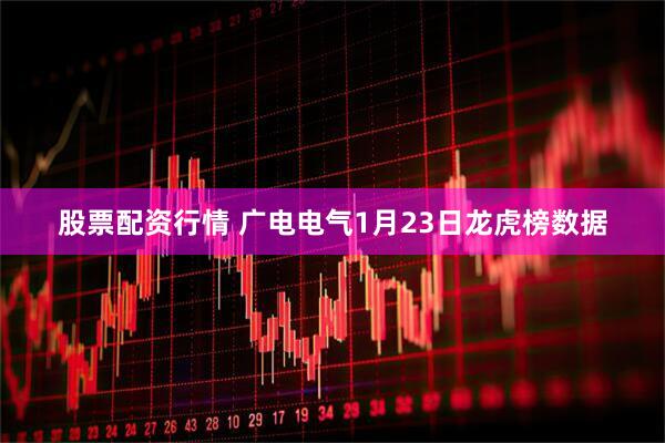 股票配资行情 广电电气1月23日龙虎榜数据