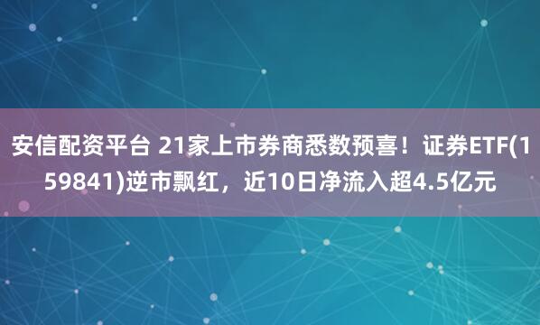 安信配资平台 21家上市券商悉数预喜！证券ETF(159841)逆市飘红，近10日净流入超4.5亿元