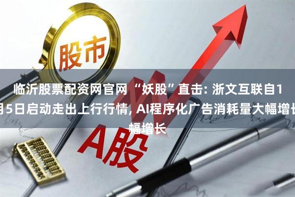 临沂股票配资网官网 “妖股”直击: 浙文互联自1月5日启动走出上行行情, AI程序化广告消耗量大幅增长